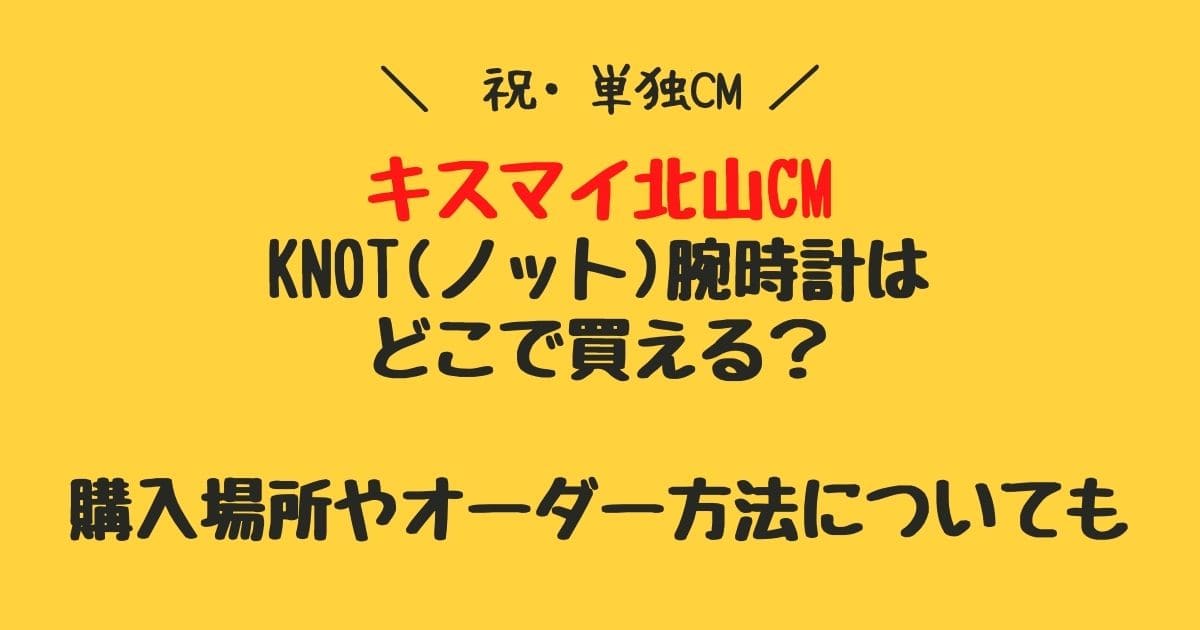 キスマイ北山cm Knot ノット 腕時計はどこで買える 購入場所やオーダー方法についても りーたむブログ