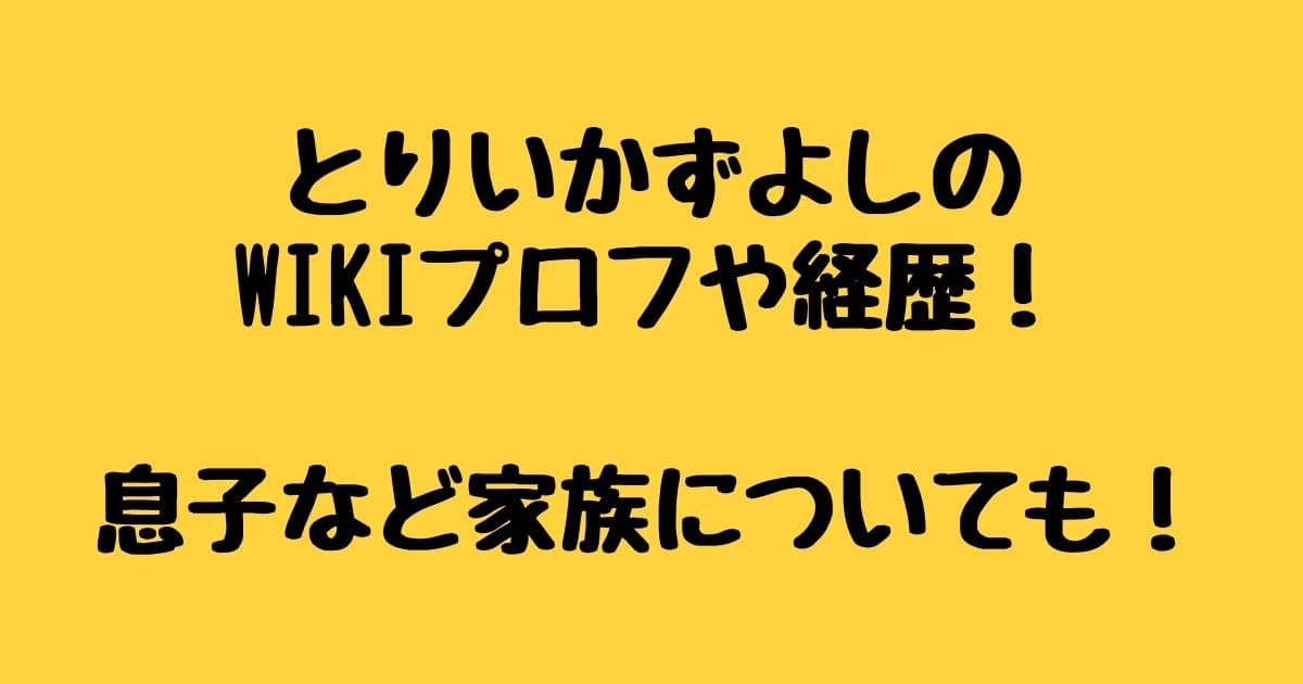 とりいかずよしのwikiプロフや経歴 息子など家族についても りーたむブログ