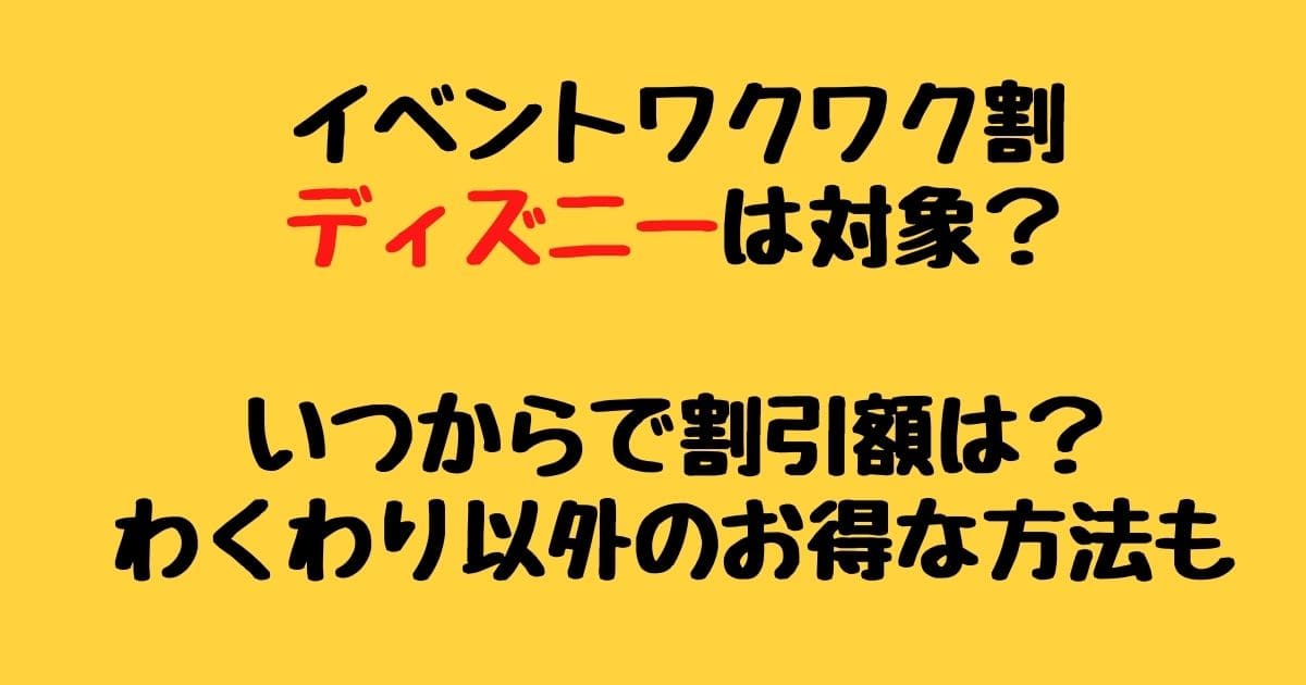 イベントワクワク割ディズニーは対象 いつからで割引額は わくわり以外のお得な方法も りーたむブログ