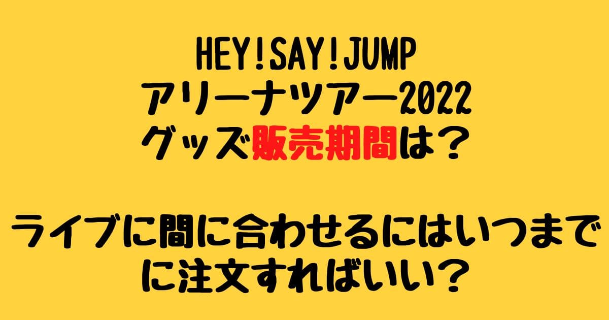 Hey Say Jumpアリーナツアー22グッズ販売期間は ライブに間に合わせるには りーたむブログ